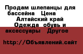 Продам шлепанцы для бассейна › Цена ­ 150 - Алтайский край Одежда, обувь и аксессуары » Другое   